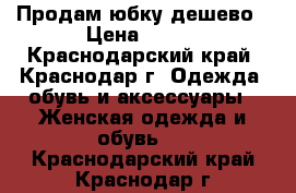 Продам юбку дешево › Цена ­ 700 - Краснодарский край, Краснодар г. Одежда, обувь и аксессуары » Женская одежда и обувь   . Краснодарский край,Краснодар г.